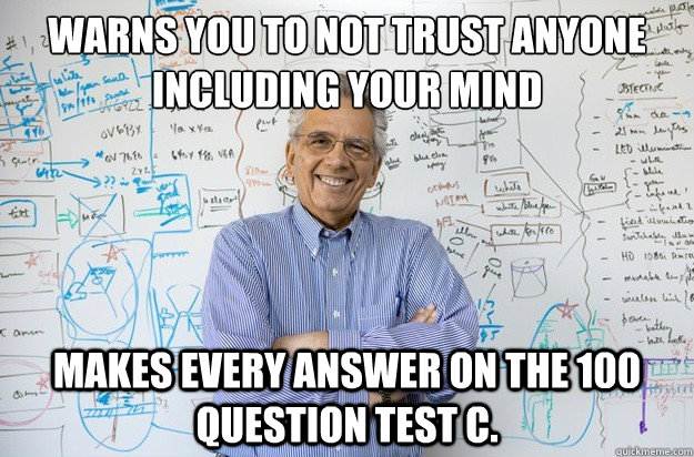 warns you to not trust anyone including your mind Makes every answer on the 100 question test C.  Engineering Professor