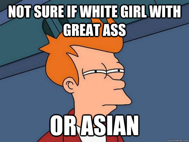 not sure if white girl with great ass Or asian - not sure if white girl with great ass Or asian  Futurama Fry