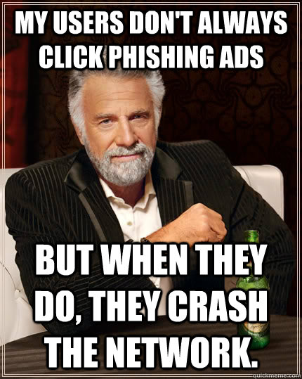 My users don't always click phishing ads but when they do, they crash the network.  The Most Interesting Man In The World