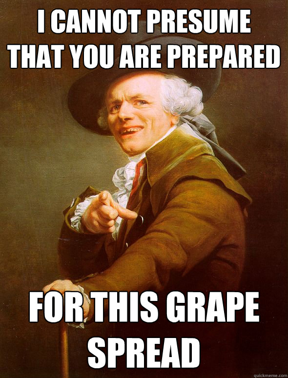 i cannot presume that you are prepared for this grape spread  Joseph Ducreux