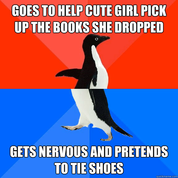 Goes to help cute girl pick up the books she dropped Gets nervous and Pretends to tie shoes - Goes to help cute girl pick up the books she dropped Gets nervous and Pretends to tie shoes  Socially Awesome Awkward Penguin