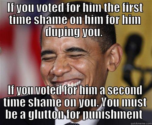 IF YOU VOTED FOR HIM THE FIRST TIME SHAME ON HIM FOR HIM DUPING YOU.  IF YOU VOTED FOR HIM A SECOND TIME SHAME ON YOU. YOU MUST BE A GLUTTON FOR PUNISHMENT  Scumbag Obama