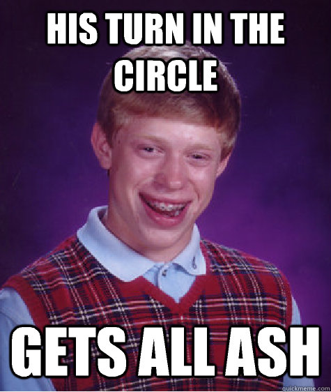 His turn in the circle Gets all ash  Bad Luck Brian