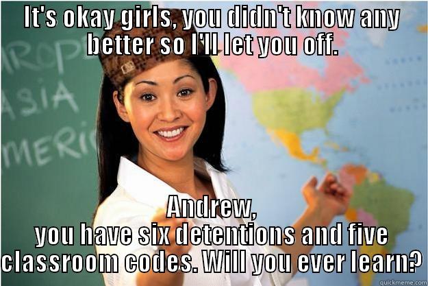 IT'S OKAY GIRLS, YOU DIDN'T KNOW ANY BETTER SO I'LL LET YOU OFF. ANDREW, YOU HAVE SIX DETENTIONS AND FIVE CLASSROOM CODES. WILL YOU EVER LEARN? Scumbag Teacher