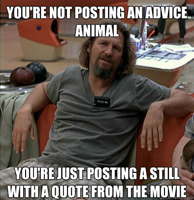 you're not posting an advice animal you're just posting a still with a quote from the movie  The Dude