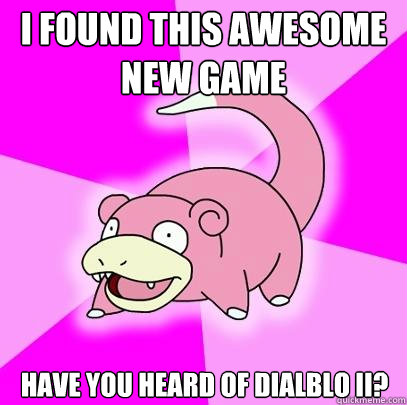 i found this awesome new game have you heard of dialblo II?  Slowpoke