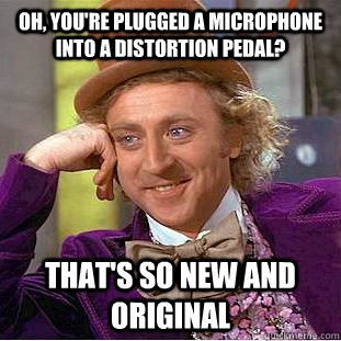 Oh, you're plugged a microphone into a distortion pedal? That's so new and original - Oh, you're plugged a microphone into a distortion pedal? That's so new and original  Condescending Wonka