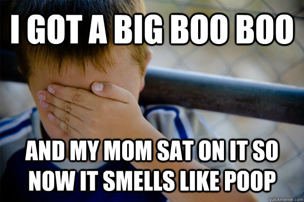 i got a big boo boo  and my mom sat on it so now it smells like poop  Confession kid