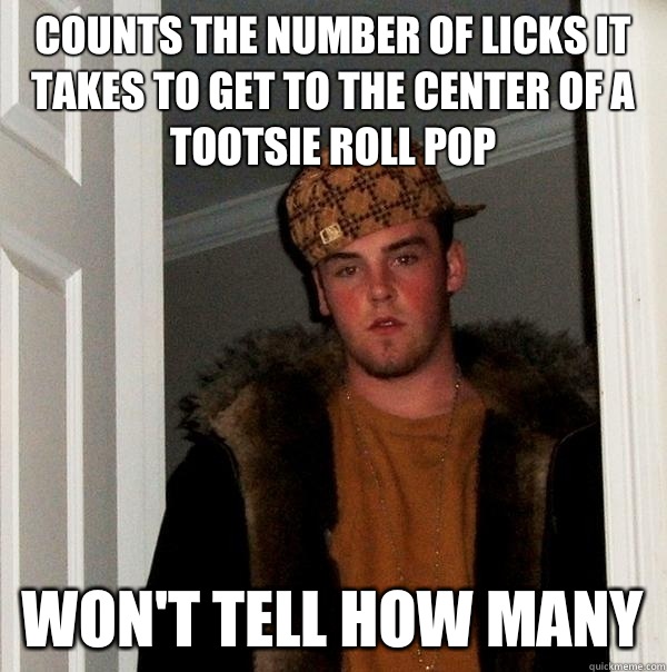 Counts the number of licks it takes to get to the center of a tootsie roll pop Won't tell how many  Scumbag Steve