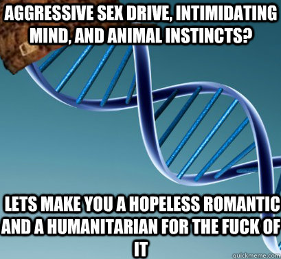 Aggressive sex drive, intimidating mind, and animal instincts?  lets make you a hopeless romantic and a humanitarian for the fuck of it  Scumbag DNA