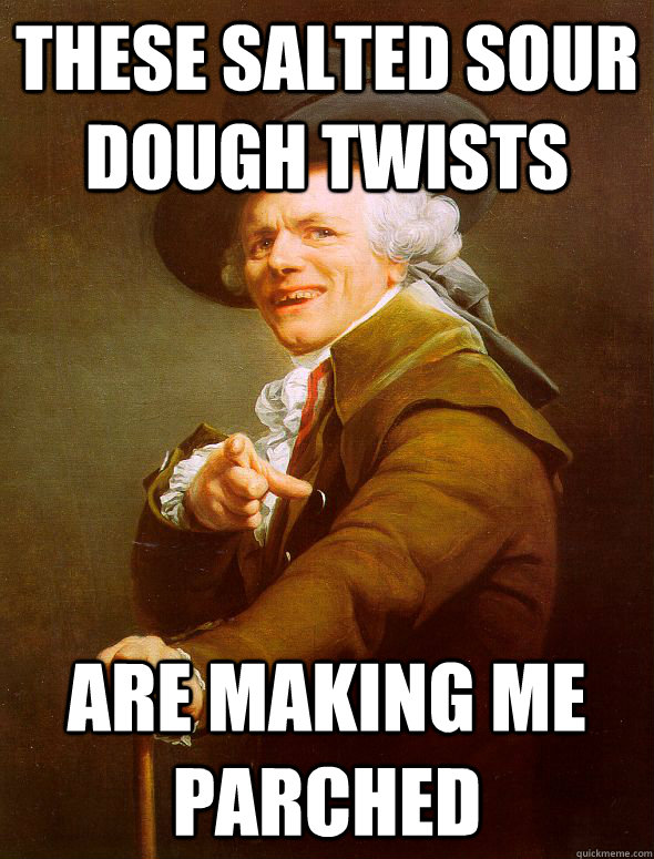 These salted sour dough twists  are making me parched  Joseph Ducreux