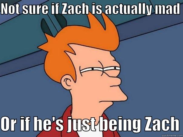 NOT SURE IF ZACH IS ACTUALLY MAD OR IF HE'S JUST BEING ZACH Futurama Fry