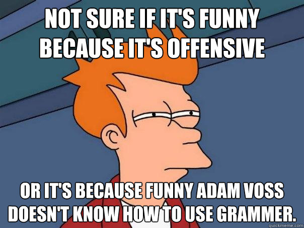 Not sure if it's funny because it's offensive Or it's because funny Adam Voss doesn't know how to use grammer. - Not sure if it's funny because it's offensive Or it's because funny Adam Voss doesn't know how to use grammer.  Futurama Fry