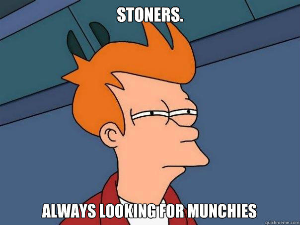 Stoners. always looking for munchies  Futurama Fry