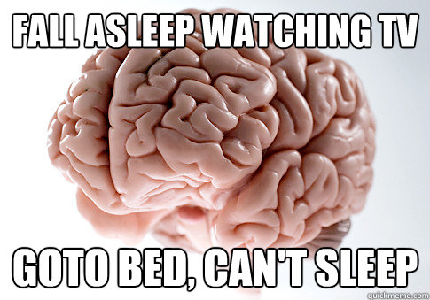 Fall asleep watching TV Goto bed, can't sleep - Fall asleep watching TV Goto bed, can't sleep  Scumbag Brain