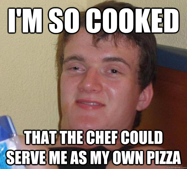 I'm so cooked That the chef could serve me as my own pizza - I'm so cooked That the chef could serve me as my own pizza  10 Guy
