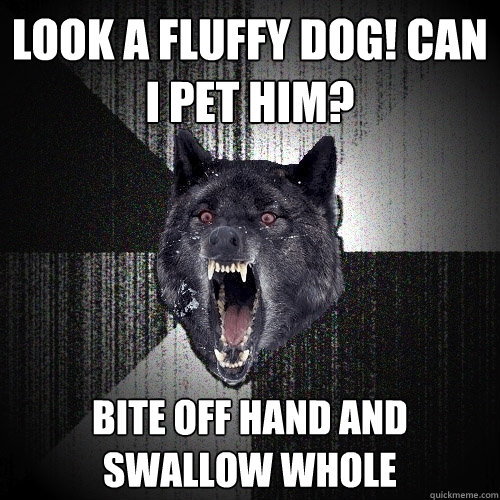 Look a fluffy dog! Can I pet him? Bite off hand and swallow whole  Insanity Wolf