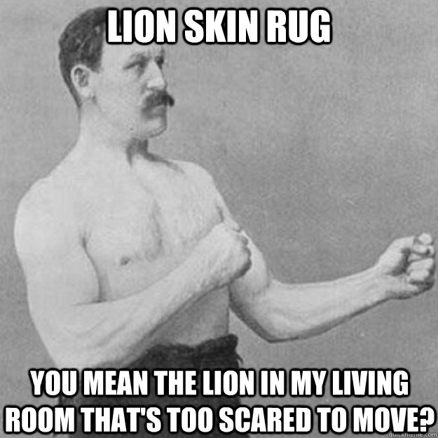 LION SKIN RUG YOU MEAN THE LION IN MY LIVING ROOM THAT'S TOO SCARED TO MOVE?  overly manly man