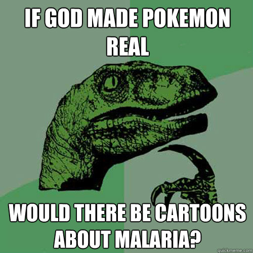 If god made Pokemon real Would there be cartoons about Malaria?  Philosoraptor