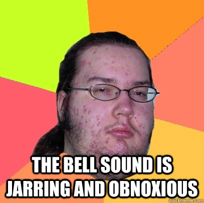  The bell sound is jarring and obnoxious  Butthurt Dweller