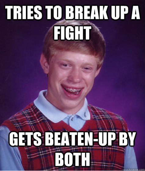 Tries to break up a fight gets beaten-up by both - Tries to break up a fight gets beaten-up by both  Bad Luck Brian