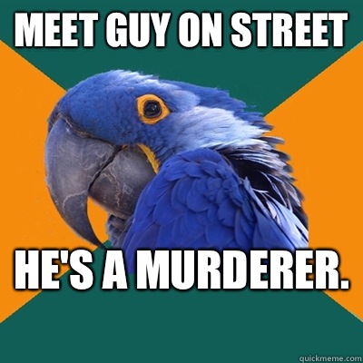Meet guy on street He's a murderer.   Paranoid Parrot
