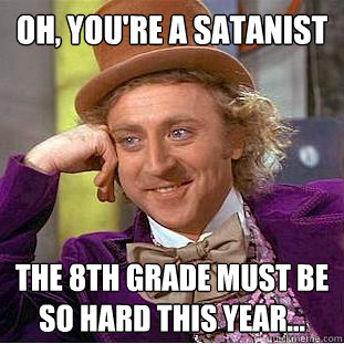 Oh, You're a Satanist The 8th grade must be so hard this year...  Creepy Wonka