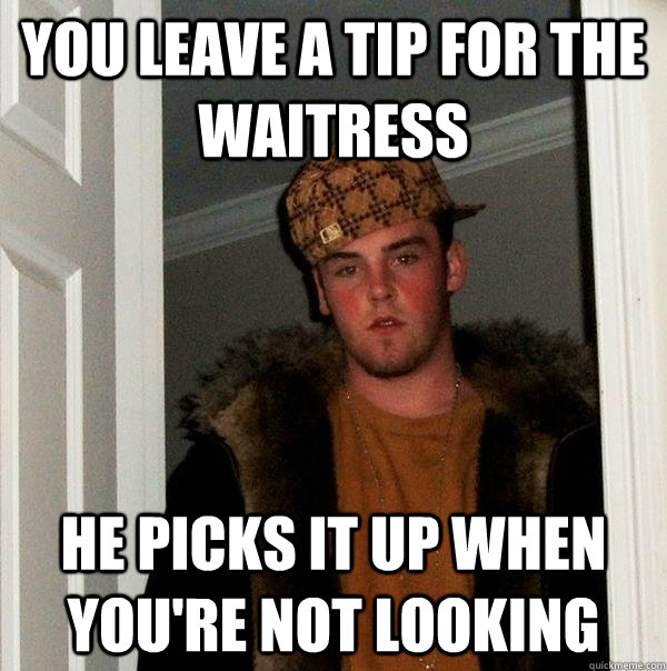 you leave a tip for the waitress he picks it up when you're not looking - you leave a tip for the waitress he picks it up when you're not looking  Scumbag Steve