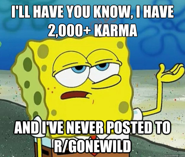 I'll have you know, I have 2,000+ karma  and I've never posted to r/GONEWILD  Tough Spongebob