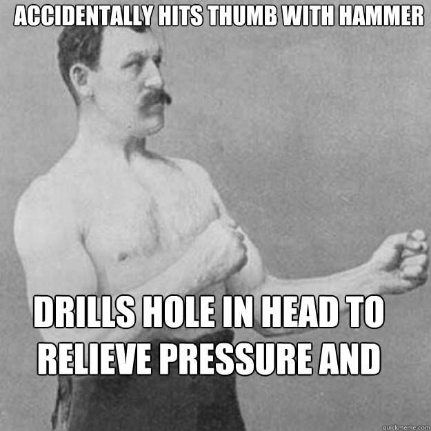 Accidentally hits thumb with hammer drills hole in head to relieve pressure and stress  overly manly man