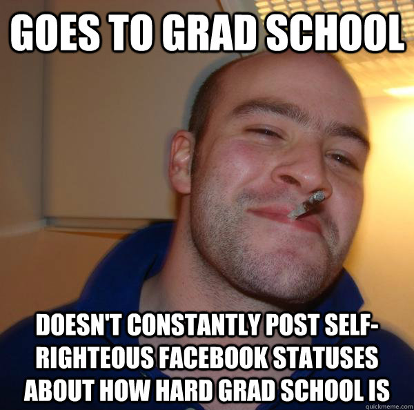 goes to grad school doesn't constantly post self-righteous facebook statuses about how hard grad school is - goes to grad school doesn't constantly post self-righteous facebook statuses about how hard grad school is  Misc