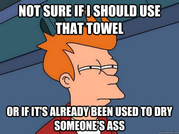 NOT SURE IF I SHOULD USE THAT TOWEL OR IF IT'S ALREADY BEEN USED TO DRY SOMEONE'S ASS  Futurama Fry