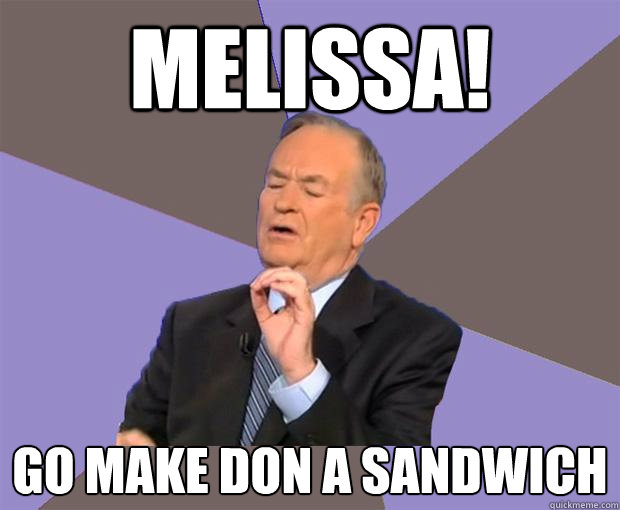 Melissa! Go Make don a sandwich  Bill O Reilly