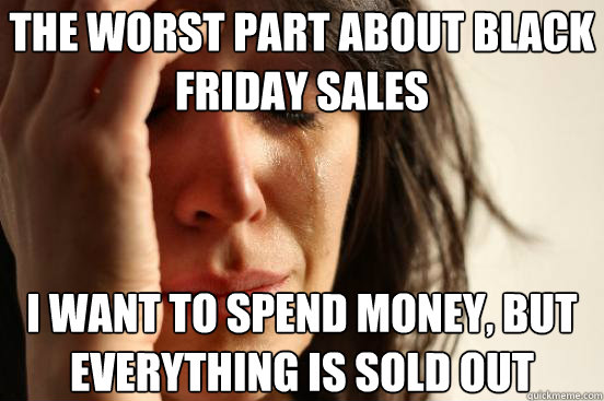 The worst part about Black Friday sales I want to spend money, but everything is sold out - The worst part about Black Friday sales I want to spend money, but everything is sold out  First World Problems