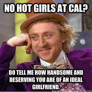 No hot girls at Cal? Do tell me how handsome and deserving you are of an ideal girlfriend.  Condescending Wonka