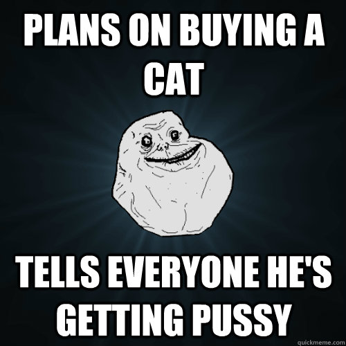 Plans on buying a cat Tells everyone he's getting pussy  Forever Alone