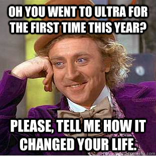 Oh you went to ultra for the first time this year? Please, tell me how it changed your life. - Oh you went to ultra for the first time this year? Please, tell me how it changed your life.  Condescending Wonka