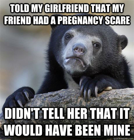 Told my girlfriend that my friend had a pregnancy scare Didn't tell her that it would have been mine  Confession Bear