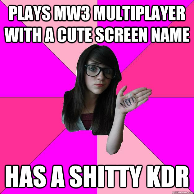 Plays MW3 Multiplayer with a cute screen name Has a shitty KDR - Plays MW3 Multiplayer with a cute screen name Has a shitty KDR  Idiot Nerd Girl