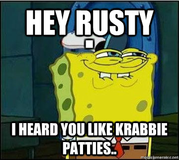 hey rusty i heard you like krabbie patties..  Spongebob