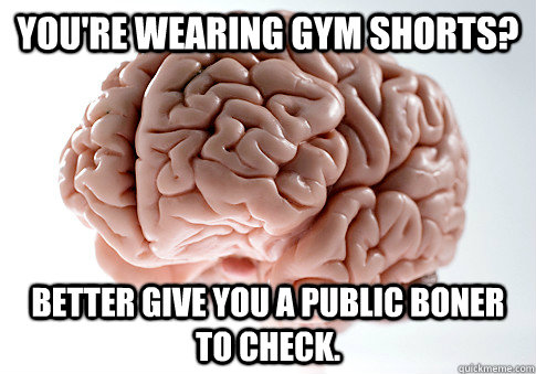 You're wearing gym shorts? Better give you a public boner to check.  Scumbag Brain