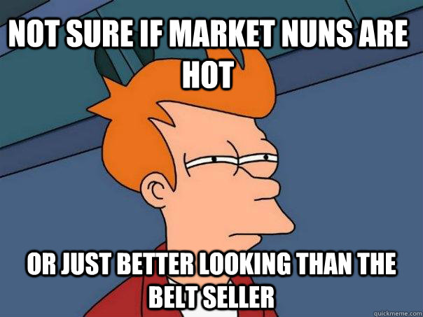 Not sure if market nuns are hot Or just better looking than the belt seller  Futurama Fry