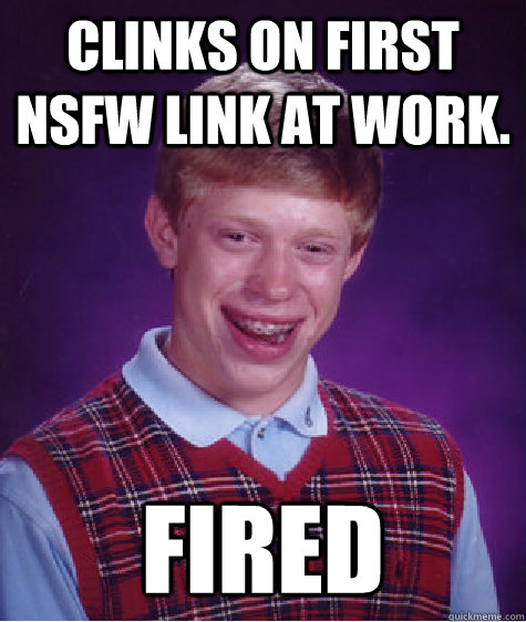 Clinks on first NSFW link at work.  Fired  Bad Luck Brian