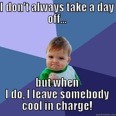 I DON'T ALWAYS TAKE A DAY OFF... BUT WHEN I DO, I LEAVE SOMEBODY COOL IN CHARGE! Success Kid