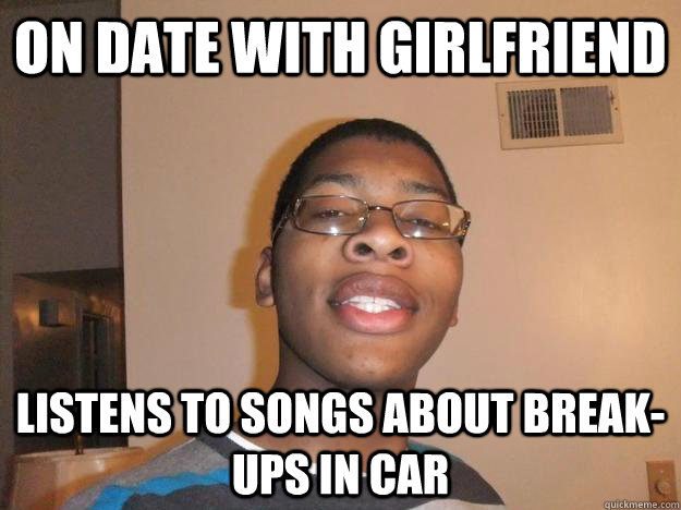 on date with girlfriend listens to songs about break-ups in car  Inappropriate Timing Tyler