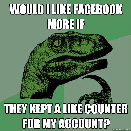 Would I like facebook more if they kept a like counter for my account?  Philosoraptor