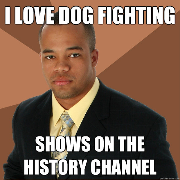 I love dog fighting shows on the history channel - I love dog fighting shows on the history channel  Successful Black Man