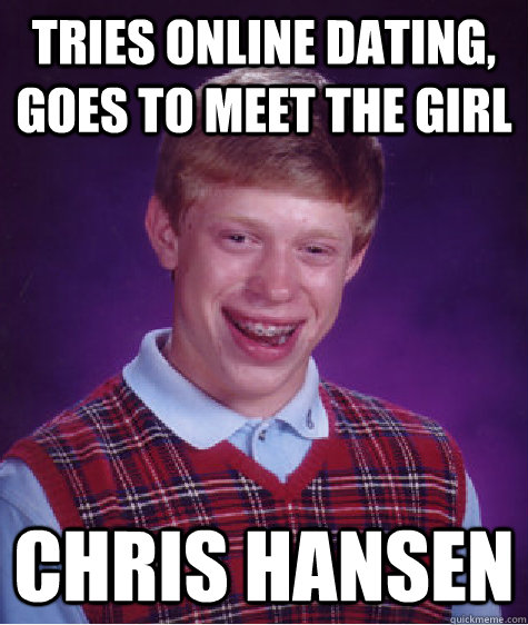 Tries online dating, goes to meet the girl Chris Hansen  Bad Luck Brian