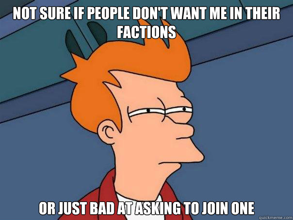 Not sure if people don't want me in their factions Or just bad at asking to join one  Futurama Fry