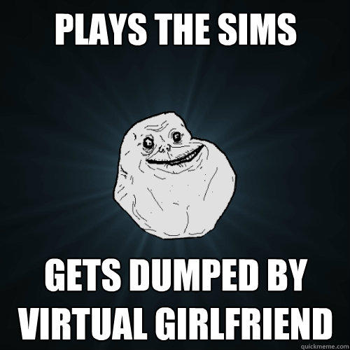 Plays the sims gets dumped by
virtual girlfriend   Forever Alone